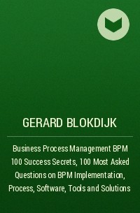 Джерард Блокдейк - Business Process Management BPM 100 Success Secrets, 100 Most Asked Questions on BPM Implementation, Process, Software, Tools and Solutions