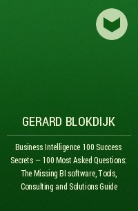 Джерард Блокдейк - Business Intelligence 100 Success Secrets - 100 Most Asked Questions: The Missing BI software, Tools, Consulting and Solutions Guide