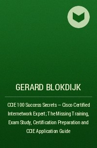 Джерард Блокдейк - CCIE 100 Success Secrets - Cisco Certified Internetwork Expert; The Missing Training, Exam Study, Certification Preparation and CCIE Application Guide