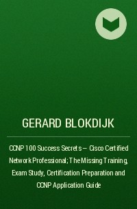 Джерард Блокдейк - CCNP 100 Success Secrets - Cisco Certified Network Professional; The Missing Training, Exam Study, Certification Preparation and CCNP Application Guide