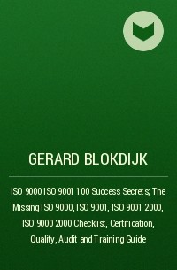 Джерард Блокдейк - ISO 9000 ISO 9001 100 Success Secrets; The Missing ISO 9000, ISO 9001, ISO 9001 2000, ISO 9000 2000 Checklist, Certification, Quality, Audit and Training Guide
