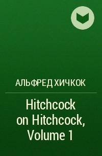 Альфред Хичкок - Hitchcock on Hitchcock, Volume 1