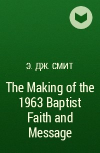 Э. Дж. Смит - The Making of the 1963 Baptist Faith and Message
