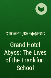 Стюарт Джеффрис - Grand Hotel Abyss: The Lives of the Frankfurt School