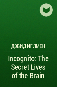 Дэвид Иглмен - Incognito: The Secret Lives of the Brain