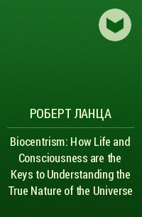  - Biocentrism: How Life and Consciousness are the Keys to Understanding the True Nature of the Universe