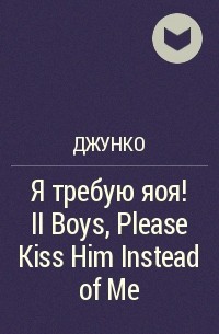 Джунко  - Я требую яоя! II Boys, Please Kiss Him Instead of Me