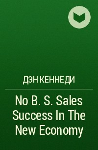 Дэн Кеннеди - No B. S. Sales Success In The New Economy