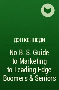 Дэн Кеннеди - No B. S. Guide to Marketing to Leading Edge Boomers & Seniors