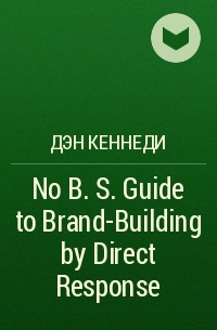 Дэн Кеннеди - No B. S. Guide to Brand-Building by Direct Response