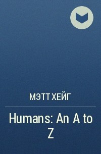 Мэтт Хейг - Humans: An A to Z