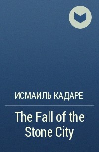 Исмаиль Кадаре - The Fall of the Stone City