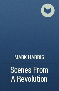 Марк Харрис - Scenes From A Revolution