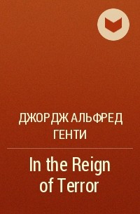 Джордж Альфред Генти - In the Reign of Terror