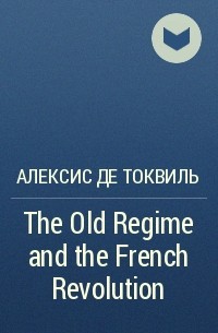 Алексис де Токвиль - The Old Regime and the French Revolution