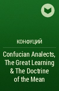 Конфуций  - Confucian Analects, The Great Learning & The Doctrine of the Mean