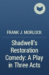 Frank J. Morlock - Shadwell's Restoration Comedy: A Play in Three Acts