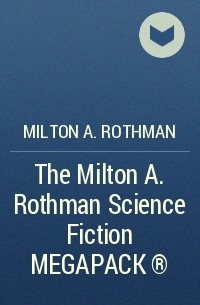 Milton A. Rothman - The Milton A. Rothman Science Fiction MEGAPACK ®