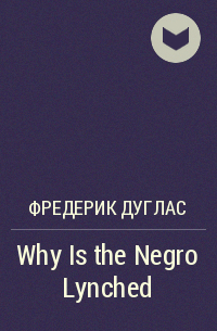 Фредерик Дуглас - Why Is the Negro Lynched