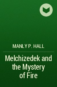 Мэнли П. Холл - Melchizedek and the Mystery of Fire