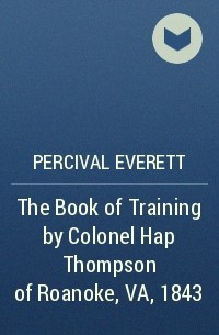 Персиваль Эверетт - The Book of Training by Colonel Hap Thompson of Roanoke, VA, 1843