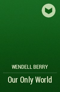Уенделл Берри - Our Only World