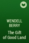 Уенделл Берри - The Gift of Good Land