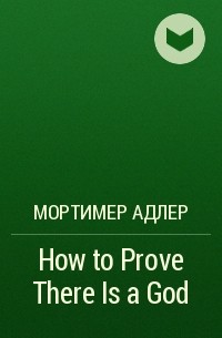 Мортимер Адлер - How to Prove There Is a God