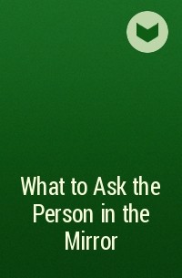 Роберт Стивен Каплан - What to Ask the Person in the Mirror