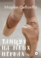 Мария Сиваева - Танцуя на моих нервах