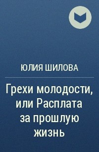 Юлия Шилова - Грехи молодости, или Расплата за прошлую жизнь