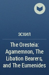 Aeschylus - The Oresteia: Agamemnon, The Libation Bearers, and The Eumenides 