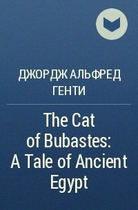 Джордж Альфред Генти - The Cat of Bubastes: A Tale of Ancient Egypt 