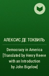 Алексис де Токвиль - Democracy in America  [Translated by Henry Reeve with an Introduction by John Bigelow]