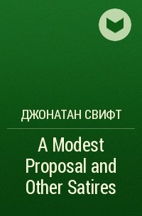 Джонатан Свифт - A Modest Proposal and Other Satires
