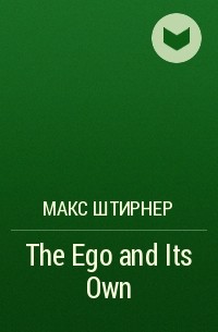 Макс Штирнер - The Ego and Its Own
