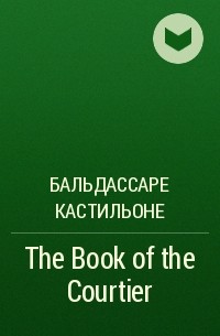 Бальдассаре Кастильоне - The Book of the Courtier