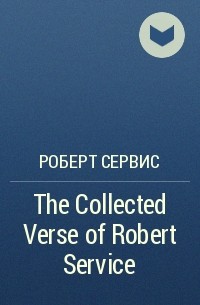Роберт Сервис - The Collected Verse of Robert Service