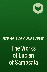Лукиан Самосатский - The Works of Lucian of Samosata