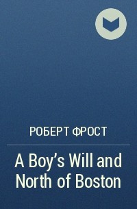 Роберт Фрост - A Boy's Will and North of Boston