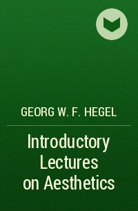 Георг Вильгельм Фридрих Гегель - Introductory Lectures on Aesthetics