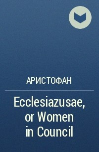 Аристофан  - Ecclesiazusae, or Women in Council