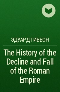 Эдуард Гиббон - The History of the Decline and Fall of the Roman Empire 