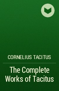 Публий Тацит - The Complete Works of Tacitus