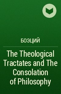 Боэций - The Theological Tractates and The Consolation of Philosophy