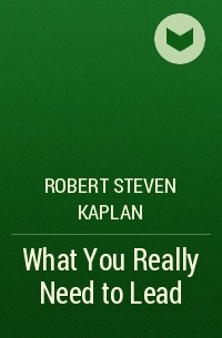 Роберт Стивен Каплан - What You Really Need to Lead