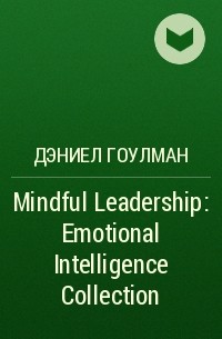 Дэниел Гоулман - Mindful Leadership: Emotional Intelligence Collection 