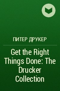 Питер Друкер - Get the Right Things Done: The Drucker Collection 