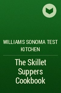 Williams Sonoma Test Kitchen - The Skillet Suppers Cookbook