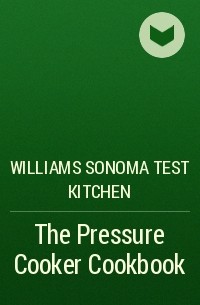 Williams Sonoma Test Kitchen - The Pressure Cooker Cookbook